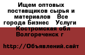 Ищем оптовых поставщиков сырья и материалов - Все города Бизнес » Услуги   . Костромская обл.,Волгореченск г.